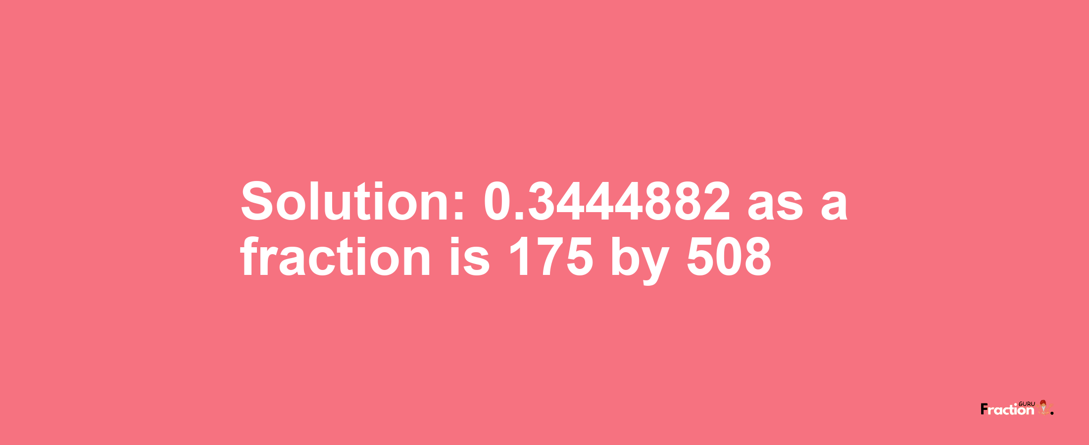 Solution:0.3444882 as a fraction is 175/508